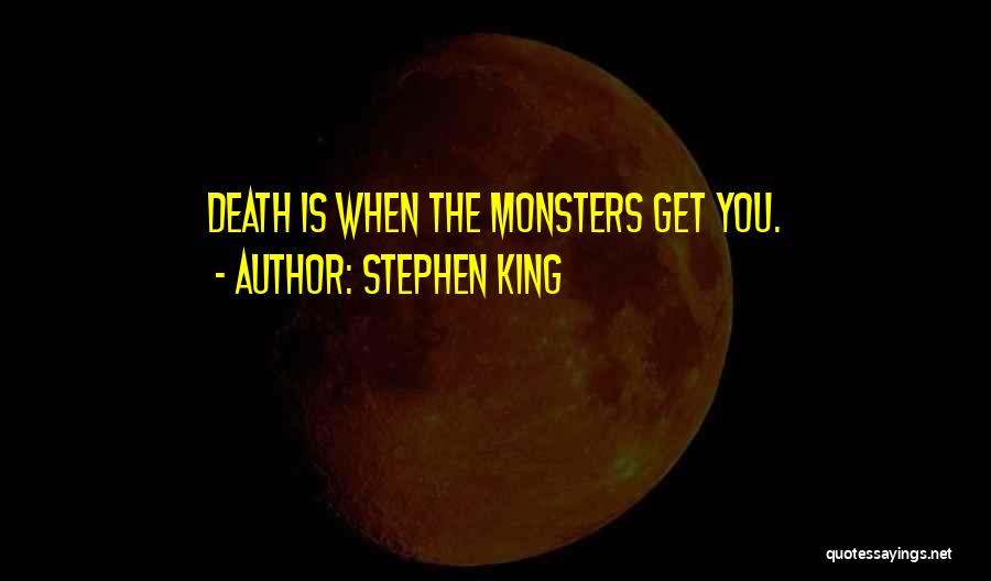 Stephen King Quotes: Death Is When The Monsters Get You.