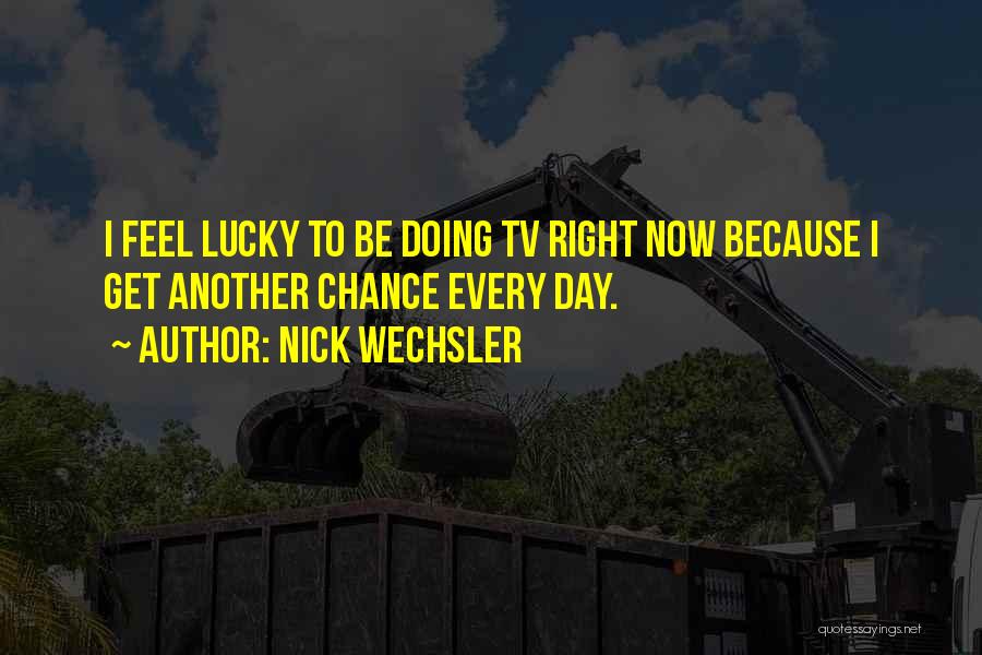 Nick Wechsler Quotes: I Feel Lucky To Be Doing Tv Right Now Because I Get Another Chance Every Day.