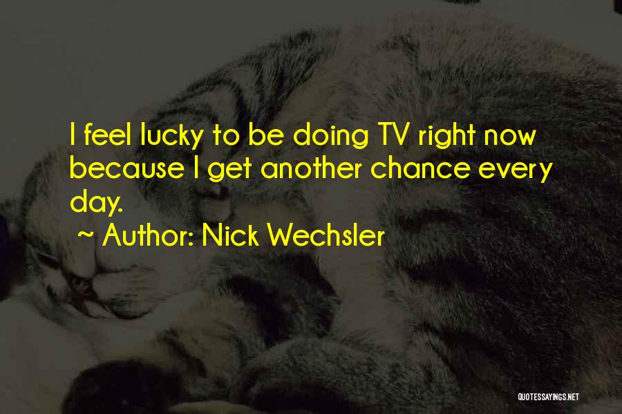 Nick Wechsler Quotes: I Feel Lucky To Be Doing Tv Right Now Because I Get Another Chance Every Day.