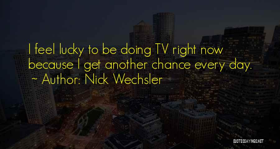 Nick Wechsler Quotes: I Feel Lucky To Be Doing Tv Right Now Because I Get Another Chance Every Day.