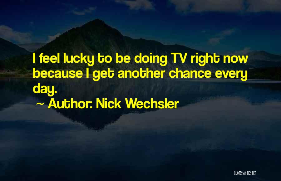 Nick Wechsler Quotes: I Feel Lucky To Be Doing Tv Right Now Because I Get Another Chance Every Day.