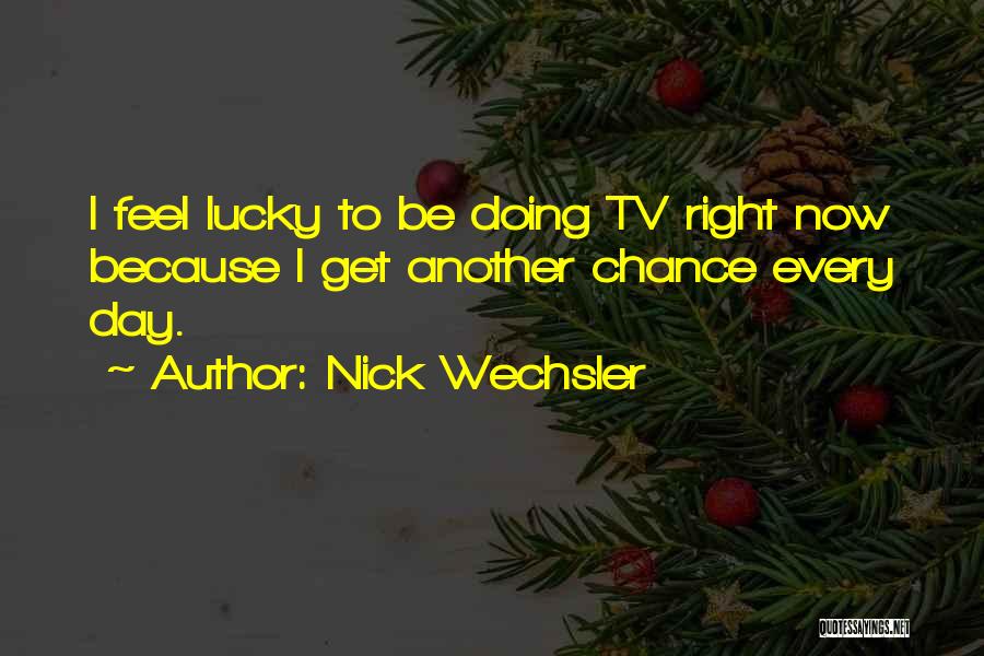 Nick Wechsler Quotes: I Feel Lucky To Be Doing Tv Right Now Because I Get Another Chance Every Day.