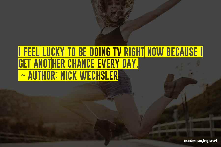 Nick Wechsler Quotes: I Feel Lucky To Be Doing Tv Right Now Because I Get Another Chance Every Day.