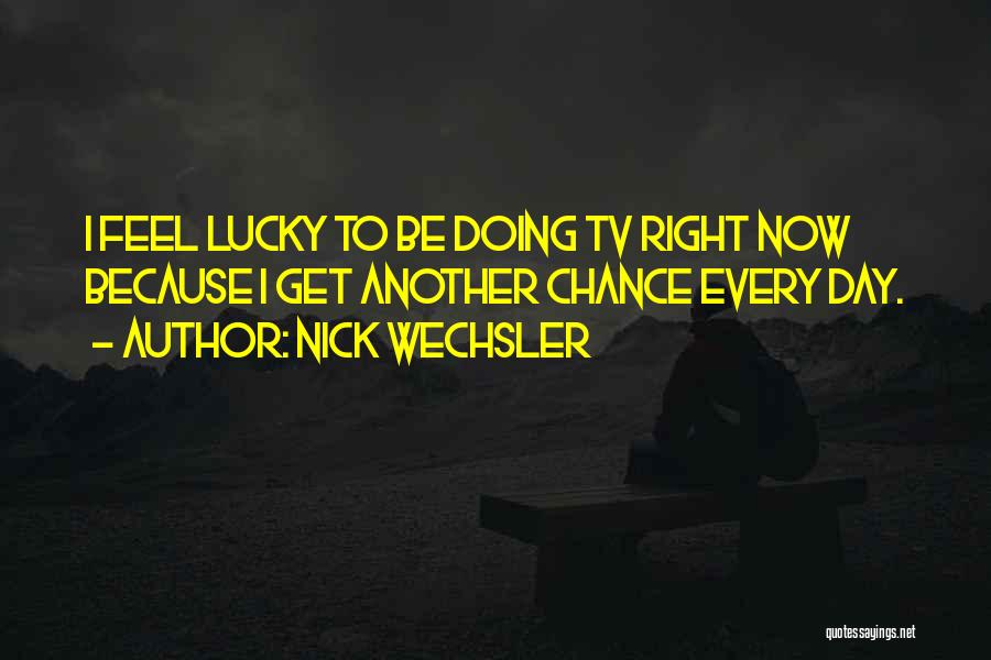 Nick Wechsler Quotes: I Feel Lucky To Be Doing Tv Right Now Because I Get Another Chance Every Day.