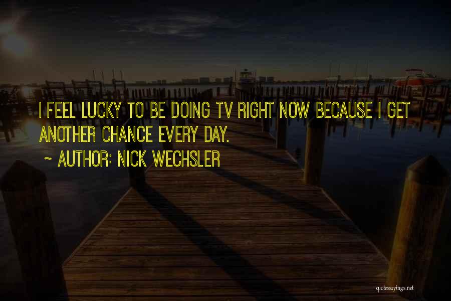 Nick Wechsler Quotes: I Feel Lucky To Be Doing Tv Right Now Because I Get Another Chance Every Day.