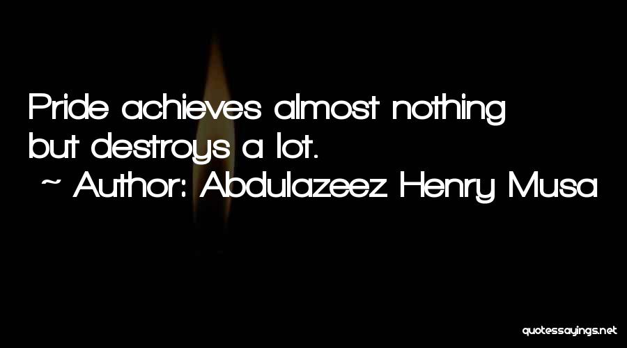 Abdulazeez Henry Musa Quotes: Pride Achieves Almost Nothing But Destroys A Lot.