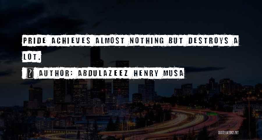 Abdulazeez Henry Musa Quotes: Pride Achieves Almost Nothing But Destroys A Lot.