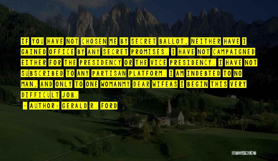Gerald R. Ford Quotes: If You Have Not Chosen Me By Secret Ballot, Neither Have I Gained Office By Any Secret Promises. I Have