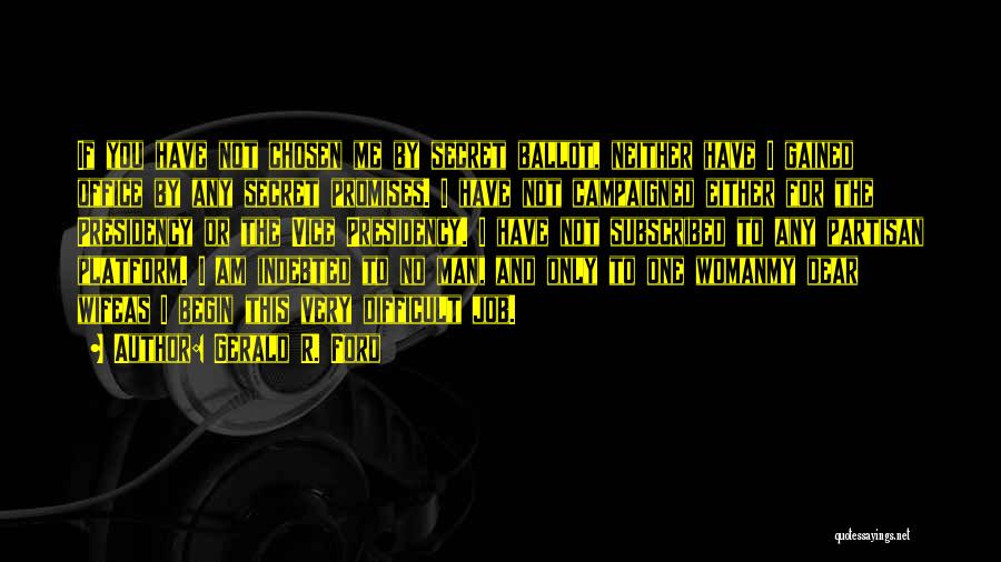 Gerald R. Ford Quotes: If You Have Not Chosen Me By Secret Ballot, Neither Have I Gained Office By Any Secret Promises. I Have