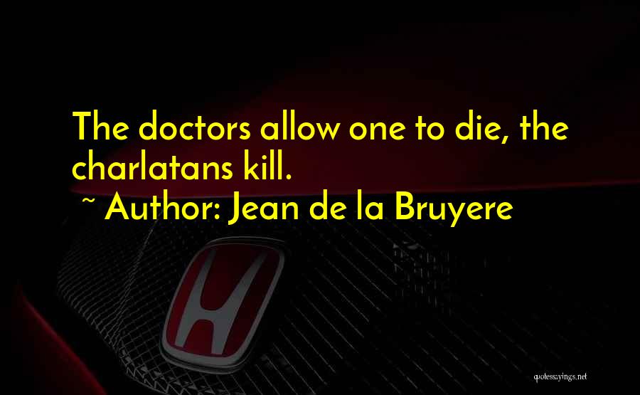 Jean De La Bruyere Quotes: The Doctors Allow One To Die, The Charlatans Kill.