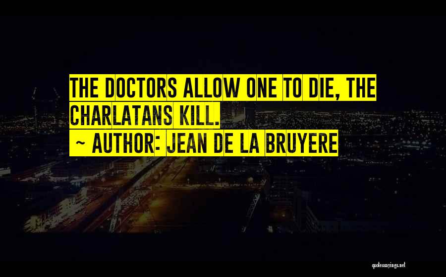 Jean De La Bruyere Quotes: The Doctors Allow One To Die, The Charlatans Kill.