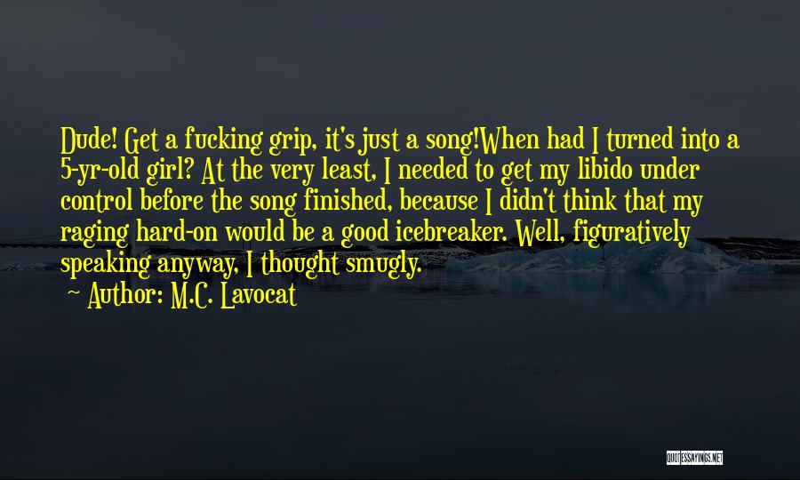 M.C. Lavocat Quotes: Dude! Get A Fucking Grip, It's Just A Song!when Had I Turned Into A 5-yr-old Girl? At The Very Least,