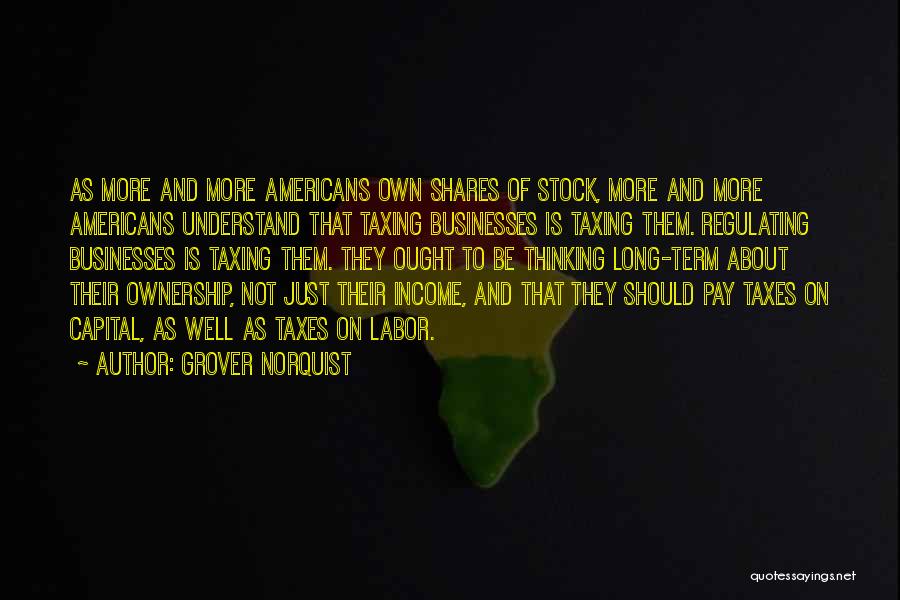 Grover Norquist Quotes: As More And More Americans Own Shares Of Stock, More And More Americans Understand That Taxing Businesses Is Taxing Them.