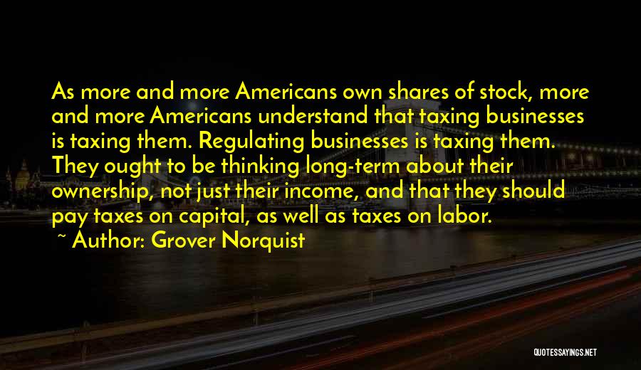 Grover Norquist Quotes: As More And More Americans Own Shares Of Stock, More And More Americans Understand That Taxing Businesses Is Taxing Them.