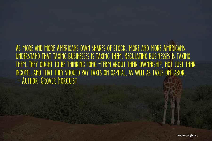Grover Norquist Quotes: As More And More Americans Own Shares Of Stock, More And More Americans Understand That Taxing Businesses Is Taxing Them.