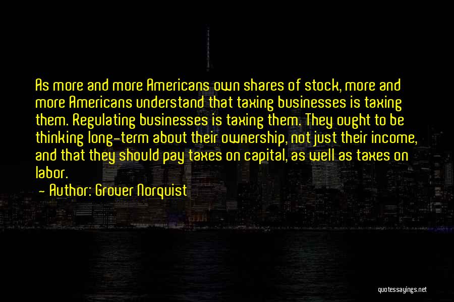 Grover Norquist Quotes: As More And More Americans Own Shares Of Stock, More And More Americans Understand That Taxing Businesses Is Taxing Them.