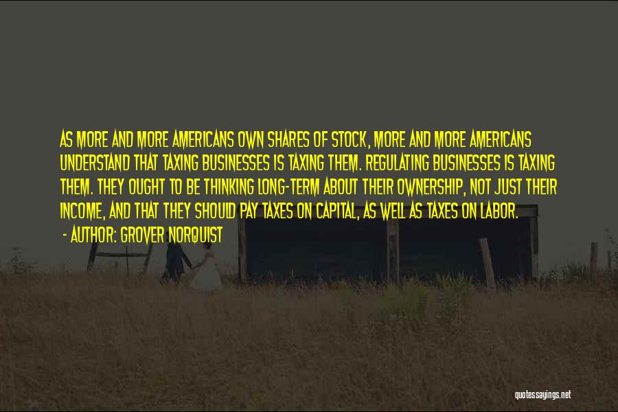 Grover Norquist Quotes: As More And More Americans Own Shares Of Stock, More And More Americans Understand That Taxing Businesses Is Taxing Them.