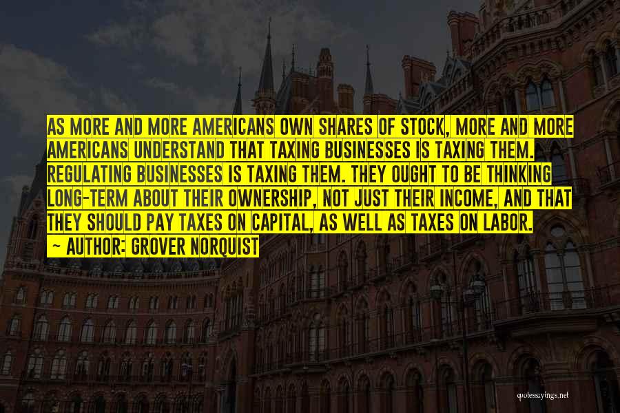 Grover Norquist Quotes: As More And More Americans Own Shares Of Stock, More And More Americans Understand That Taxing Businesses Is Taxing Them.