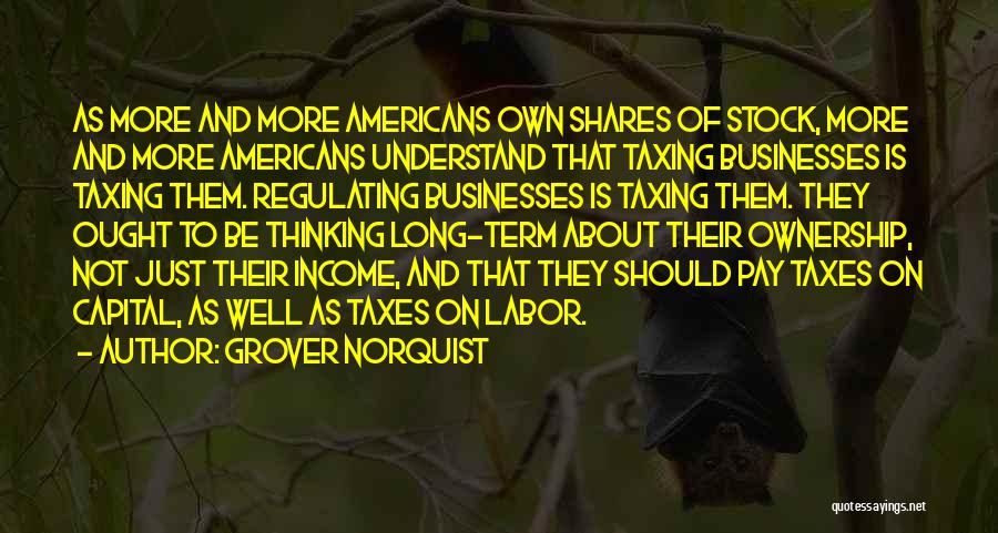 Grover Norquist Quotes: As More And More Americans Own Shares Of Stock, More And More Americans Understand That Taxing Businesses Is Taxing Them.