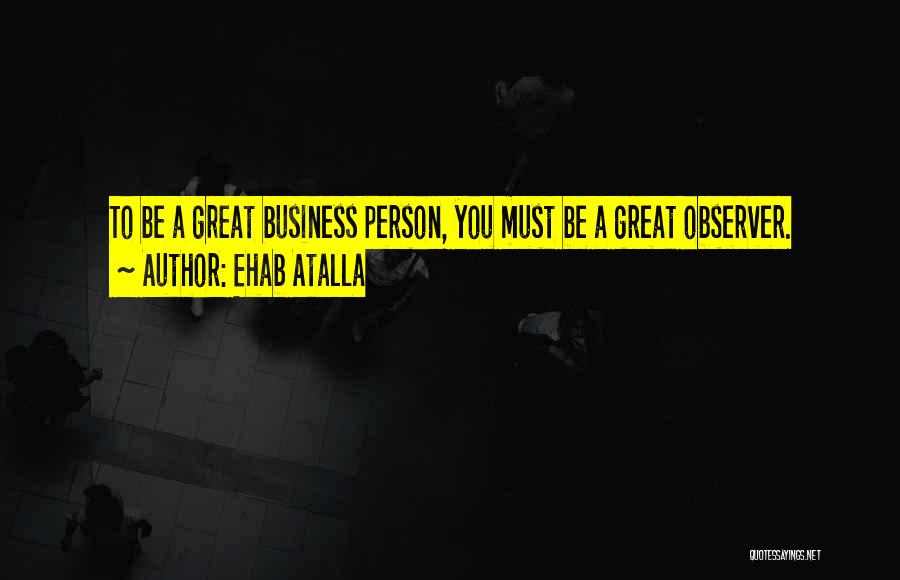 Ehab Atalla Quotes: To Be A Great Business Person, You Must Be A Great Observer.