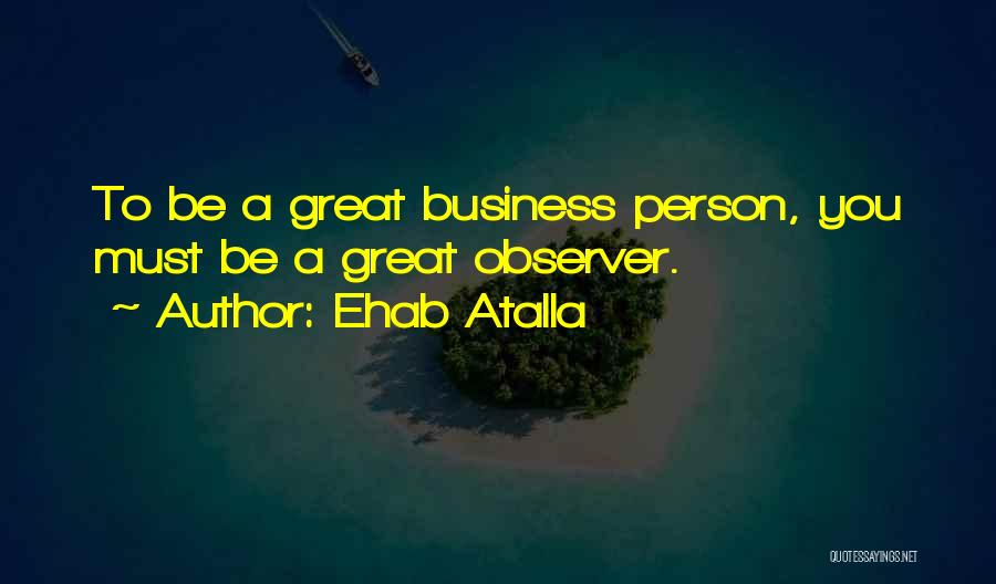 Ehab Atalla Quotes: To Be A Great Business Person, You Must Be A Great Observer.