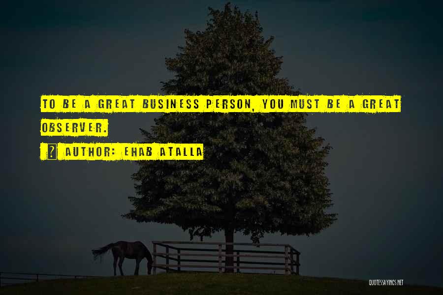 Ehab Atalla Quotes: To Be A Great Business Person, You Must Be A Great Observer.