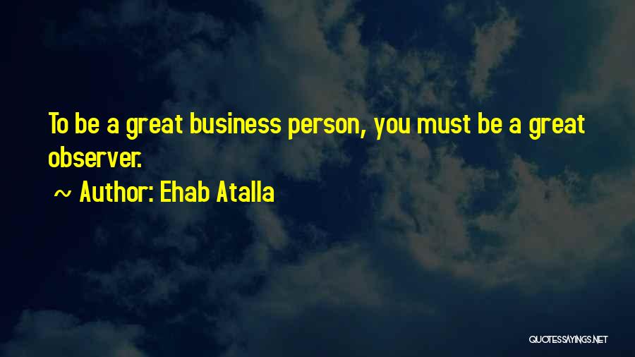 Ehab Atalla Quotes: To Be A Great Business Person, You Must Be A Great Observer.