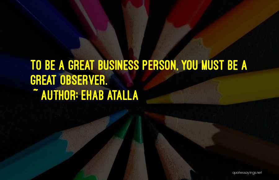 Ehab Atalla Quotes: To Be A Great Business Person, You Must Be A Great Observer.