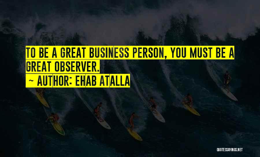 Ehab Atalla Quotes: To Be A Great Business Person, You Must Be A Great Observer.