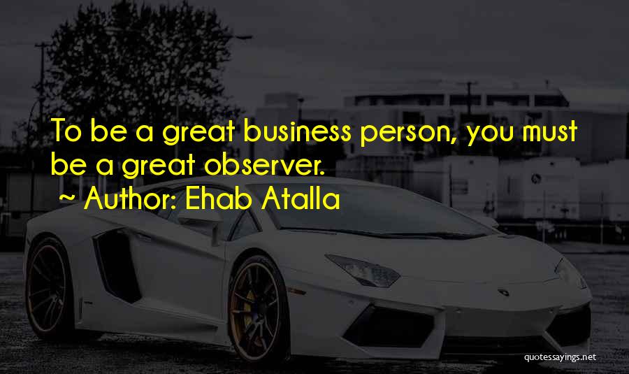 Ehab Atalla Quotes: To Be A Great Business Person, You Must Be A Great Observer.