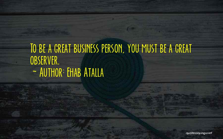 Ehab Atalla Quotes: To Be A Great Business Person, You Must Be A Great Observer.