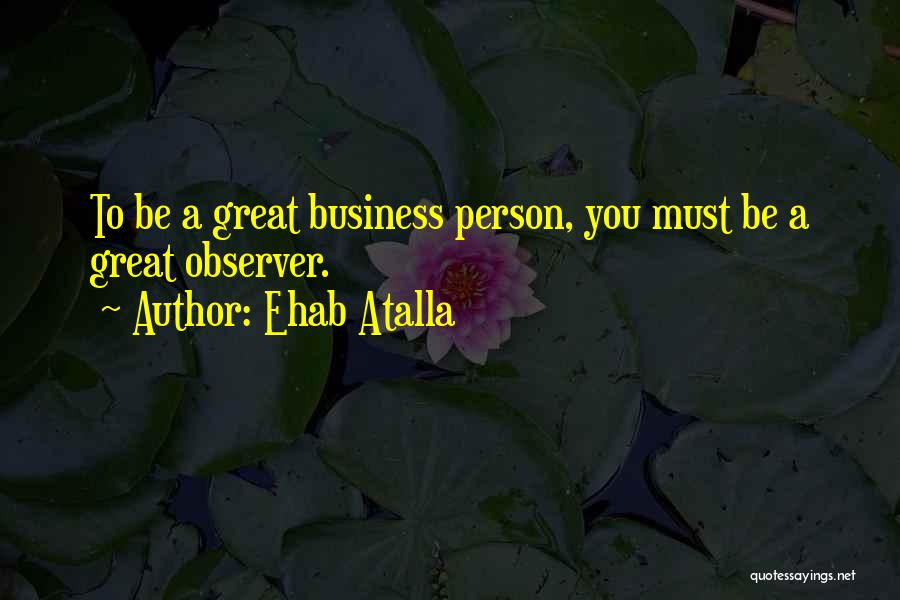 Ehab Atalla Quotes: To Be A Great Business Person, You Must Be A Great Observer.