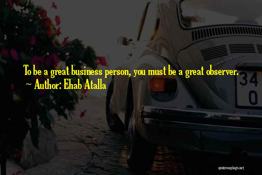 Ehab Atalla Quotes: To Be A Great Business Person, You Must Be A Great Observer.