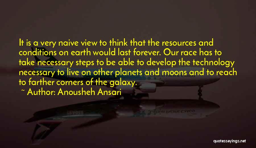 Anousheh Ansari Quotes: It Is A Very Naive View To Think That The Resources And Conditions On Earth Would Last Forever. Our Race