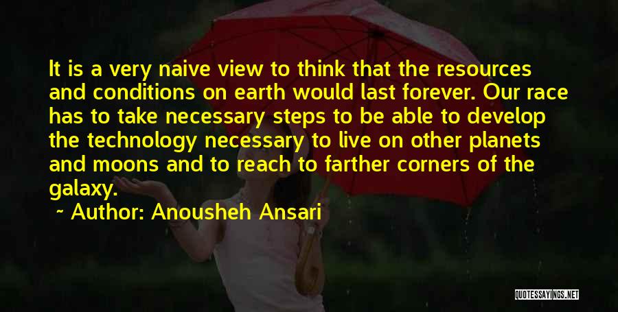 Anousheh Ansari Quotes: It Is A Very Naive View To Think That The Resources And Conditions On Earth Would Last Forever. Our Race