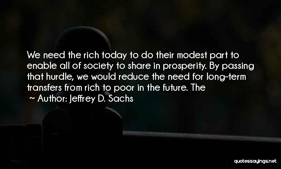 Jeffrey D. Sachs Quotes: We Need The Rich Today To Do Their Modest Part To Enable All Of Society To Share In Prosperity. By