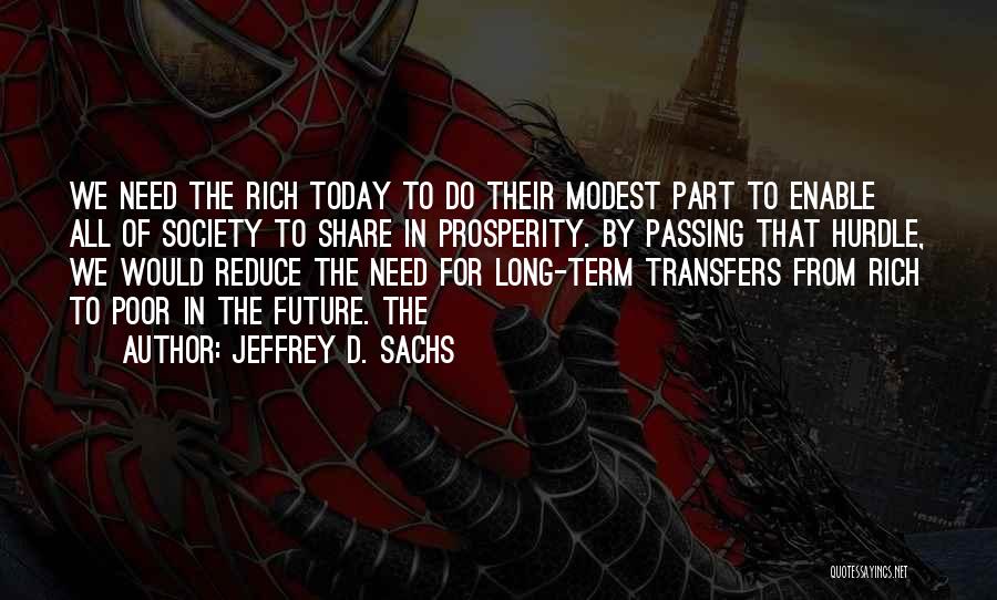 Jeffrey D. Sachs Quotes: We Need The Rich Today To Do Their Modest Part To Enable All Of Society To Share In Prosperity. By