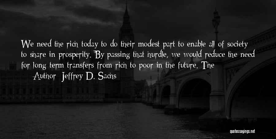 Jeffrey D. Sachs Quotes: We Need The Rich Today To Do Their Modest Part To Enable All Of Society To Share In Prosperity. By