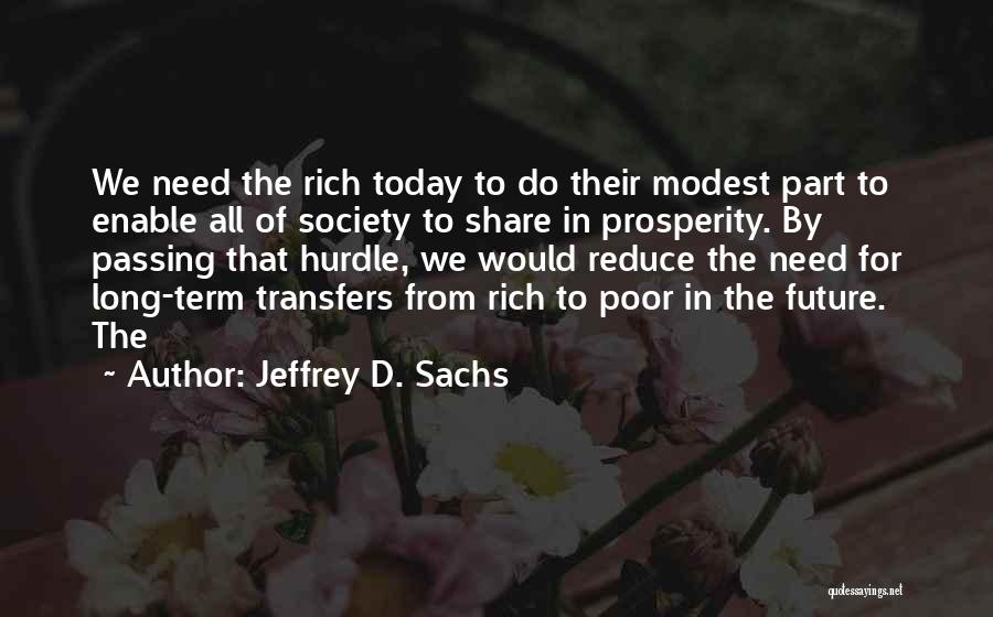 Jeffrey D. Sachs Quotes: We Need The Rich Today To Do Their Modest Part To Enable All Of Society To Share In Prosperity. By