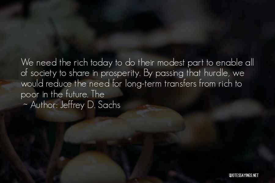 Jeffrey D. Sachs Quotes: We Need The Rich Today To Do Their Modest Part To Enable All Of Society To Share In Prosperity. By