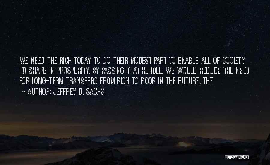 Jeffrey D. Sachs Quotes: We Need The Rich Today To Do Their Modest Part To Enable All Of Society To Share In Prosperity. By