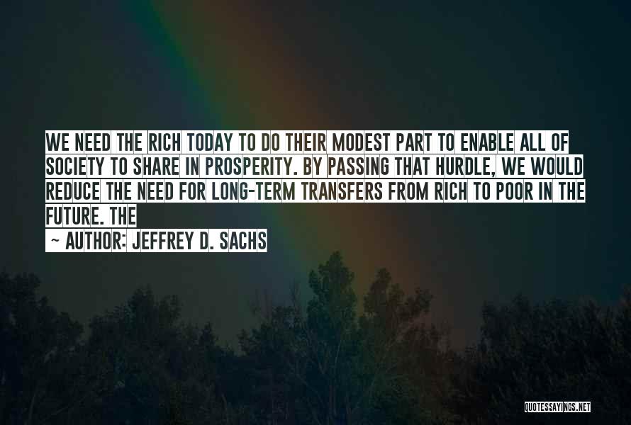 Jeffrey D. Sachs Quotes: We Need The Rich Today To Do Their Modest Part To Enable All Of Society To Share In Prosperity. By
