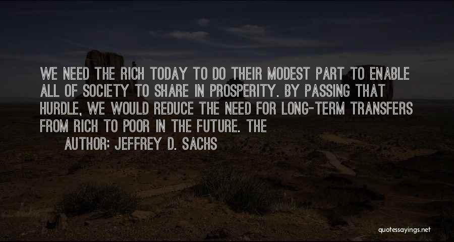 Jeffrey D. Sachs Quotes: We Need The Rich Today To Do Their Modest Part To Enable All Of Society To Share In Prosperity. By