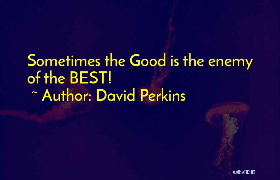 David Perkins Quotes: Sometimes The Good Is The Enemy Of The Best!