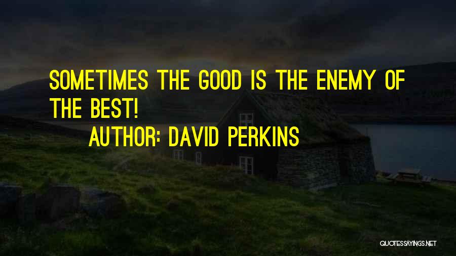 David Perkins Quotes: Sometimes The Good Is The Enemy Of The Best!