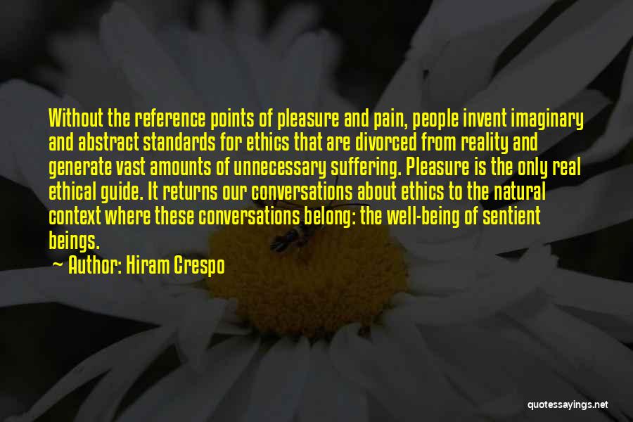 Hiram Crespo Quotes: Without The Reference Points Of Pleasure And Pain, People Invent Imaginary And Abstract Standards For Ethics That Are Divorced From