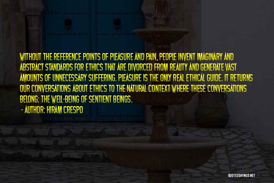 Hiram Crespo Quotes: Without The Reference Points Of Pleasure And Pain, People Invent Imaginary And Abstract Standards For Ethics That Are Divorced From