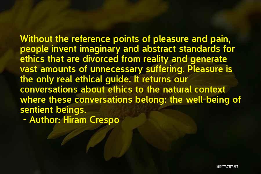 Hiram Crespo Quotes: Without The Reference Points Of Pleasure And Pain, People Invent Imaginary And Abstract Standards For Ethics That Are Divorced From
