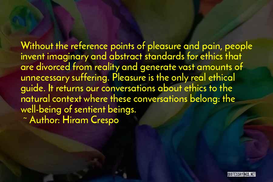 Hiram Crespo Quotes: Without The Reference Points Of Pleasure And Pain, People Invent Imaginary And Abstract Standards For Ethics That Are Divorced From