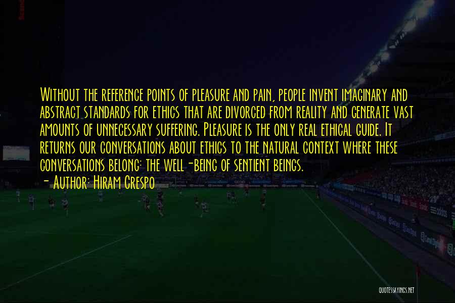 Hiram Crespo Quotes: Without The Reference Points Of Pleasure And Pain, People Invent Imaginary And Abstract Standards For Ethics That Are Divorced From